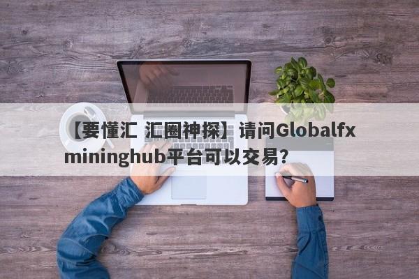 【要懂汇 汇圈神探】请问Globalfxmininghub平台可以交易？
-第1张图片-要懂汇圈网