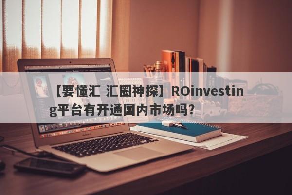 【要懂汇 汇圈神探】ROinvesting平台有开通国内市场吗？
-第1张图片-要懂汇圈网