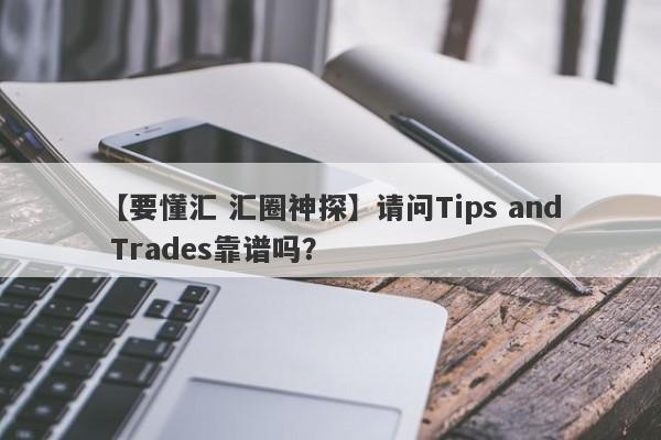 【要懂汇 汇圈神探】请问Tips and Trades靠谱吗？
-第1张图片-要懂汇圈网