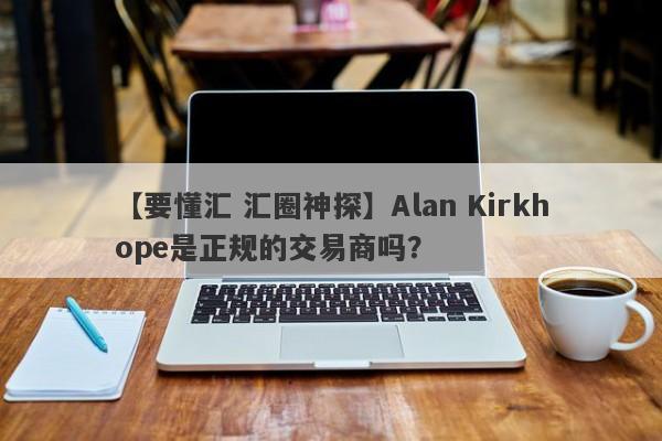 【要懂汇 汇圈神探】Alan Kirkhope是正规的交易商吗？
-第1张图片-要懂汇圈网