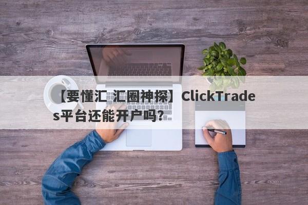 【要懂汇 汇圈神探】ClickTrades平台还能开户吗？
-第1张图片-要懂汇圈网