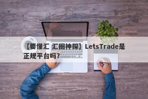 【要懂汇 汇圈神探】LetsTrade是正规平台吗？
-第1张图片-要懂汇圈网