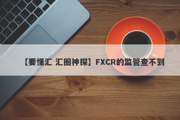 【要懂汇 汇圈神探】FXCR的监管查不到
-第1张图片-要懂汇圈网