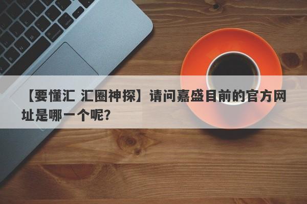 【要懂汇 汇圈神探】请问嘉盛目前的官方网址是哪一个呢？
-第1张图片-要懂汇圈网