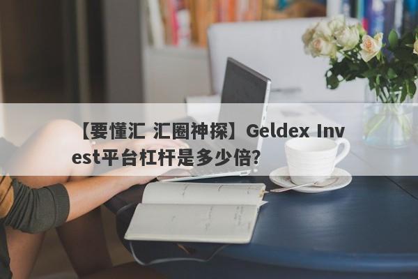 【要懂汇 汇圈神探】Geldex Invest平台杠杆是多少倍？
-第1张图片-要懂汇圈网