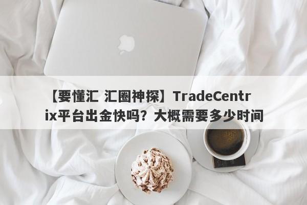 【要懂汇 汇圈神探】TradeCentrix平台出金快吗？大概需要多少时间
-第1张图片-要懂汇圈网