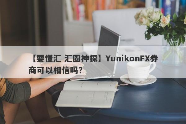 【要懂汇 汇圈神探】YunikonFX券商可以相信吗？
-第1张图片-要懂汇圈网