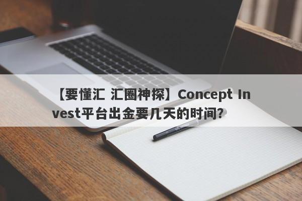 【要懂汇 汇圈神探】Concept Invest平台出金要几天的时间？
-第1张图片-要懂汇圈网