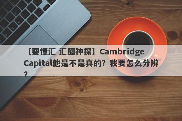 【要懂汇 汇圈神探】Cambridge Capital他是不是真的？我要怎么分辨？
-第1张图片-要懂汇圈网