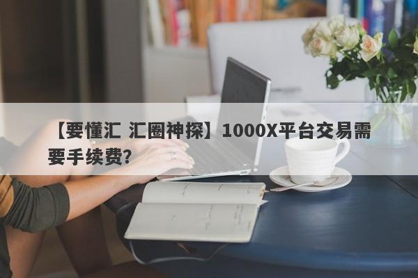 【要懂汇 汇圈神探】1000X平台交易需要手续费？
-第1张图片-要懂汇圈网