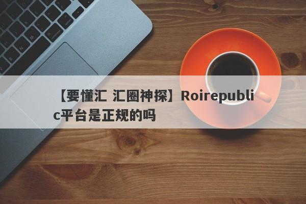 【要懂汇 汇圈神探】Roirepublic平台是正规的吗
-第1张图片-要懂汇圈网