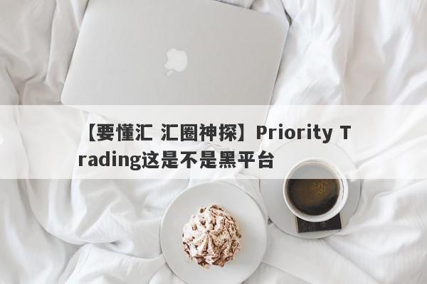 【要懂汇 汇圈神探】Priority Trading这是不是黑平台
-第1张图片-要懂汇圈网