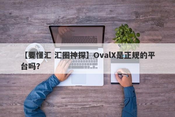 【要懂汇 汇圈神探】OvalX是正规的平台吗？
-第1张图片-要懂汇圈网