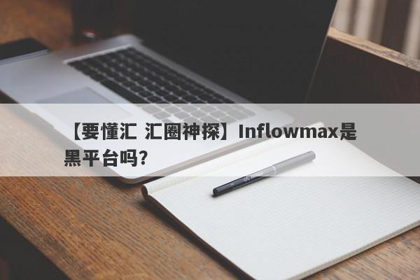 【要懂汇 汇圈神探】Inflowmax是黑平台吗？
-第1张图片-要懂汇圈网