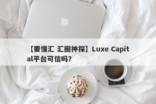 【要懂汇 汇圈神探】Luxe Capital平台可信吗？
-第1张图片-要懂汇圈网