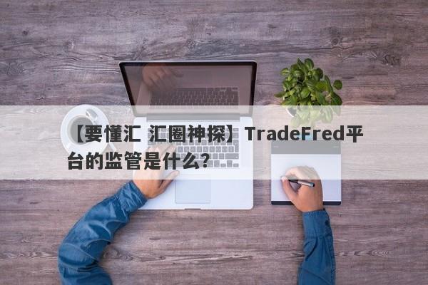 【要懂汇 汇圈神探】TradeFred平台的监管是什么？
-第1张图片-要懂汇圈网