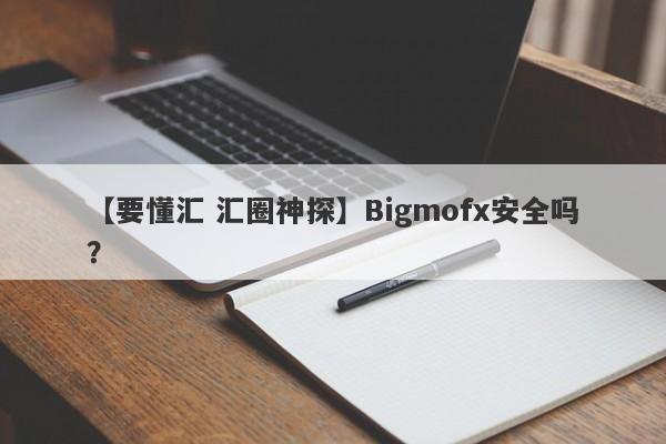 【要懂汇 汇圈神探】Bigmofx安全吗？
-第1张图片-要懂汇圈网