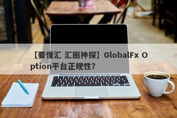 【要懂汇 汇圈神探】GlobalFx Option平台正规性？
-第1张图片-要懂汇圈网