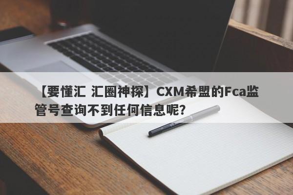 【要懂汇 汇圈神探】CXM希盟的Fca监管号查询不到任何信息呢？
-第1张图片-要懂汇圈网