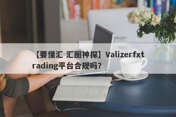 【要懂汇 汇圈神探】Valizerfxtrading平台合规吗？
-第1张图片-要懂汇圈网