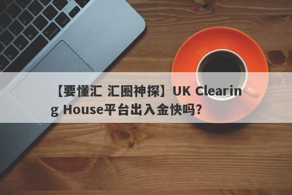 【要懂汇 汇圈神探】UK Clearing House平台出入金快吗？
-第1张图片-要懂汇圈网