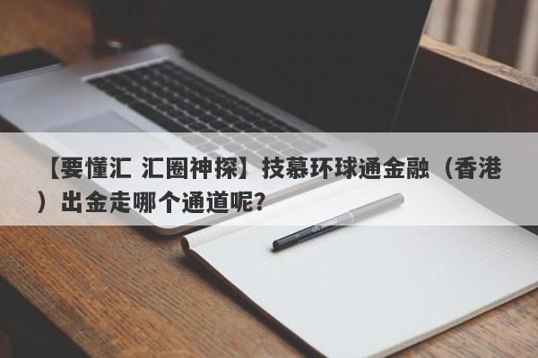 【要懂汇 汇圈神探】技慕环球通金融（香港）出金走哪个通道呢？
-第1张图片-要懂汇圈网