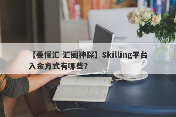 【要懂汇 汇圈神探】Skilling平台入金方式有哪些？
-第1张图片-要懂汇圈网