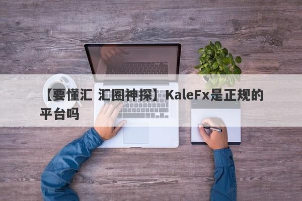 【要懂汇 汇圈神探】KaleFx是正规的平台吗
-第1张图片-要懂汇圈网