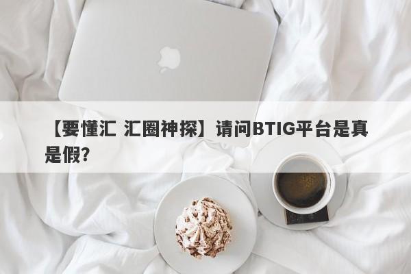 【要懂汇 汇圈神探】请问BTIG平台是真是假？
-第1张图片-要懂汇圈网