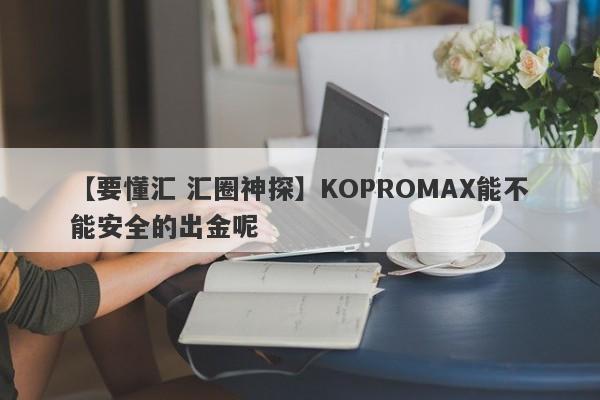 【要懂汇 汇圈神探】KOPROMAX能不能安全的出金呢
-第1张图片-要懂汇圈网