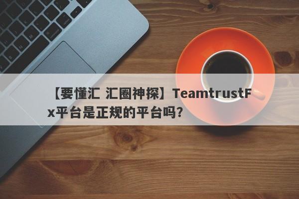 【要懂汇 汇圈神探】TeamtrustFx平台是正规的平台吗？
-第1张图片-要懂汇圈网