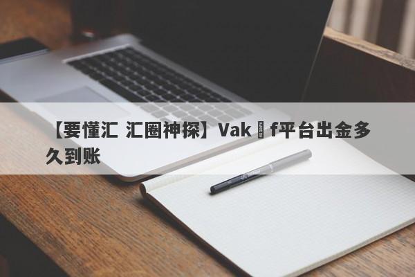 【要懂汇 汇圈神探】Vakıf平台出金多久到账
-第1张图片-要懂汇圈网