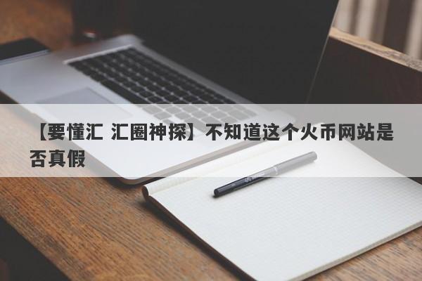 【要懂汇 汇圈神探】不知道这个火币网站是否真假
-第1张图片-要懂汇圈网