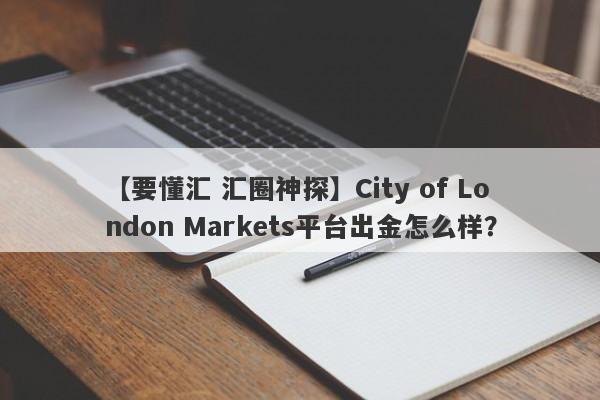 【要懂汇 汇圈神探】City of London Markets平台出金怎么样？
-第1张图片-要懂汇圈网