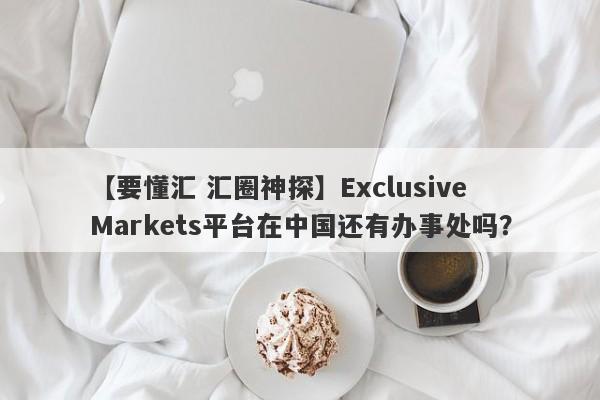 【要懂汇 汇圈神探】Exclusive Markets平台在中国还有办事处吗？
-第1张图片-要懂汇圈网