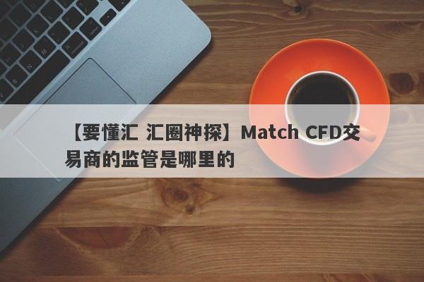 【要懂汇 汇圈神探】Match CFD交易商的监管是哪里的
-第1张图片-要懂汇圈网