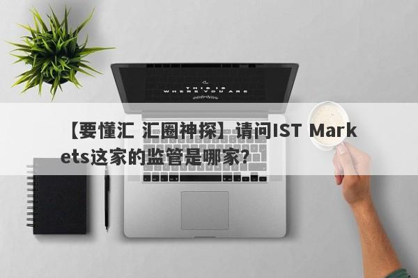 【要懂汇 汇圈神探】请问IST Markets这家的监管是哪家？
-第1张图片-要懂汇圈网