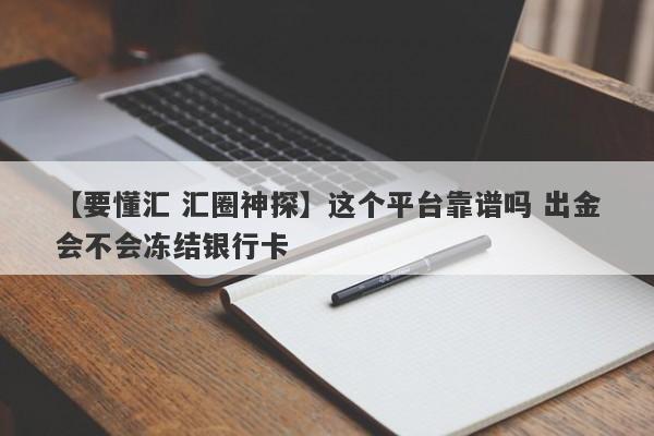 【要懂汇 汇圈神探】这个平台靠谱吗 出金会不会冻结银行卡
-第1张图片-要懂汇圈网