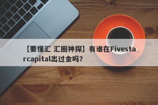 【要懂汇 汇圈神探】有谁在Fivestarcapital出过金吗？
-第1张图片-要懂汇圈网