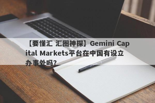 【要懂汇 汇圈神探】Gemini Capital Markets平台在中国有设立办事处吗？
-第1张图片-要懂汇圈网