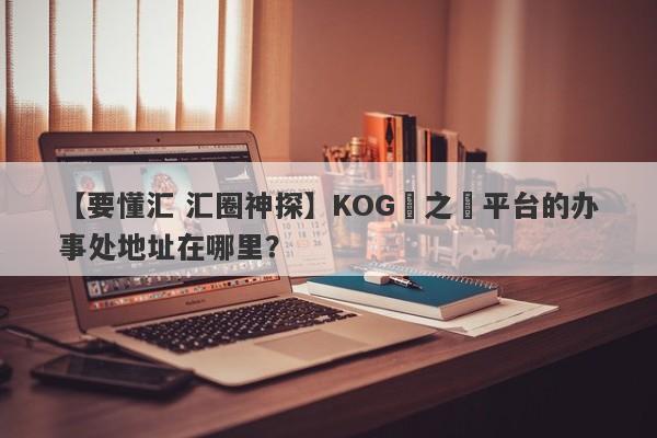 【要懂汇 汇圈神探】KOG國之匯平台的办事处地址在哪里？
-第1张图片-要懂汇圈网