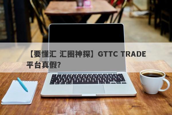 【要懂汇 汇圈神探】GTTC TRADE平台真假？
-第1张图片-要懂汇圈网