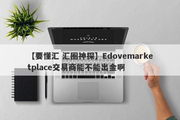 【要懂汇 汇圈神探】Edovemarketplace交易商能不能出金啊
-第1张图片-要懂汇圈网