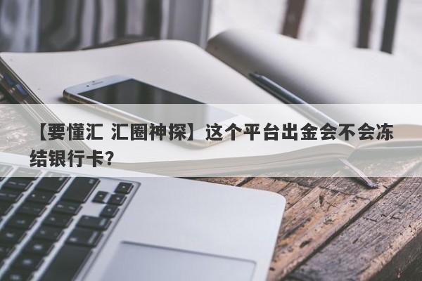 【要懂汇 汇圈神探】这个平台出金会不会冻结银行卡？
-第1张图片-要懂汇圈网