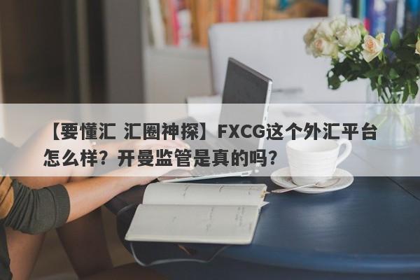 【要懂汇 汇圈神探】FXCG这个外汇平台怎么样？开曼监管是真的吗？
-第1张图片-要懂汇圈网