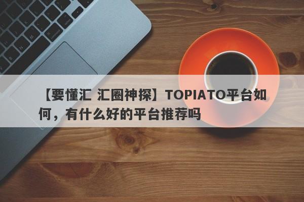 【要懂汇 汇圈神探】TOPIATO平台如何，有什么好的平台推荐吗
-第1张图片-要懂汇圈网