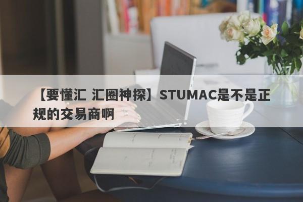 【要懂汇 汇圈神探】STUMAC是不是正规的交易商啊
-第1张图片-要懂汇圈网