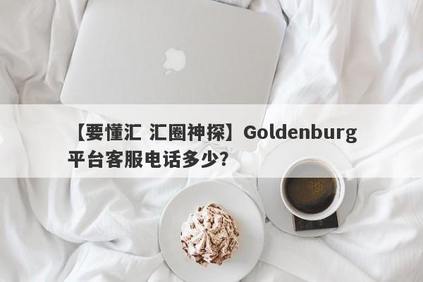 【要懂汇 汇圈神探】Goldenburg平台客服电话多少？
-第1张图片-要懂汇圈网