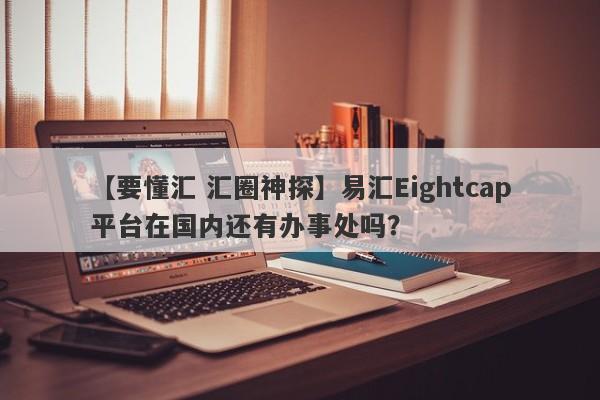 【要懂汇 汇圈神探】易汇Eightcap平台在国内还有办事处吗？
-第1张图片-要懂汇圈网