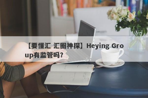 【要懂汇 汇圈神探】Heying Group有监管吗？
-第1张图片-要懂汇圈网